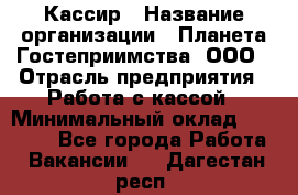 Кассир › Название организации ­ Планета Гостеприимства, ООО › Отрасль предприятия ­ Работа с кассой › Минимальный оклад ­ 15 000 - Все города Работа » Вакансии   . Дагестан респ.